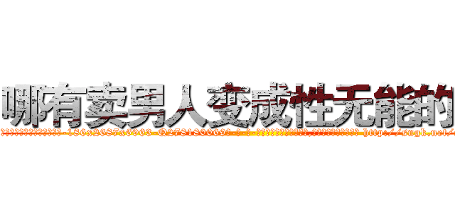 哪有卖男人变成性无能的药 (哪有卖男人变成性无能的药【电-186x2687x6963-Q278180069元-吉-药-业】我们做的是长期生意,靠的是老客户长期支持 http://sngk.net/odzESu
)