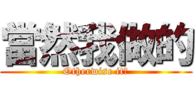 當然我做的 (Otherwise it?)