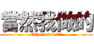 當然我做的 (Otherwise it?)