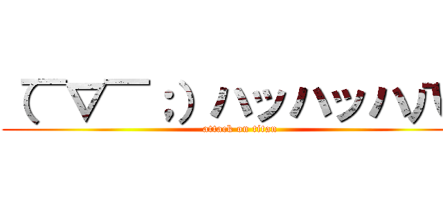 （￣∇￣；）ハッハッハ八は (attack on titan)