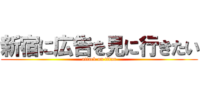 新宿に広告を見に行きたい (attack on titan)