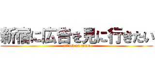 新宿に広告を見に行きたい (attack on titan)