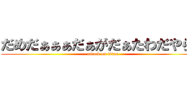 だめだぁぁぁだぁがだぁたわだやらや (attack on titan)