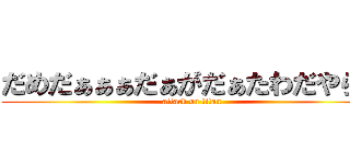 だめだぁぁぁだぁがだぁたわだやらや (attack on titan)