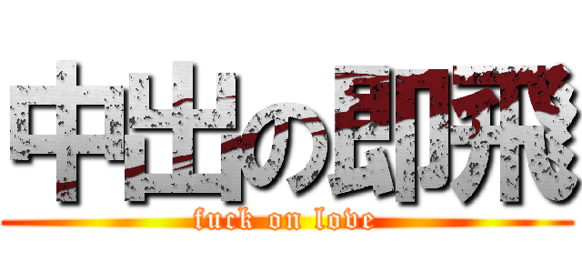 中出の即飛 (fuck on love)