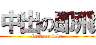 中出の即飛 (fuck on love)