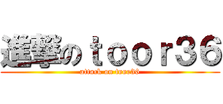 進撃のｔｏｏｒ３６ (attack on toor36)