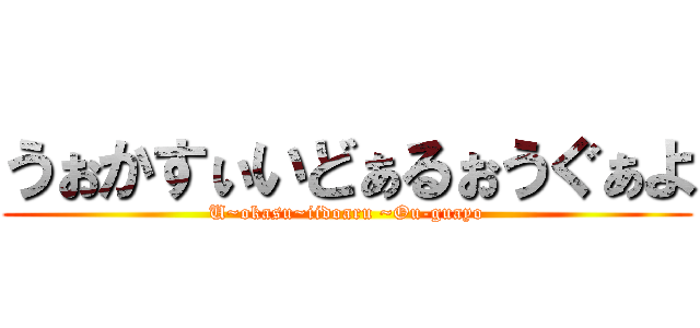 うぉかすぃいどぁるぉうぐぁよ (U~okasu~iidoaru ~Ou-guayo)