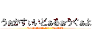 うぉかすぃいどぁるぉうぐぁよ (U~okasu~iidoaru ~Ou-guayo)