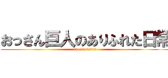 おっさん巨人のありふれた日常 (iro monster)