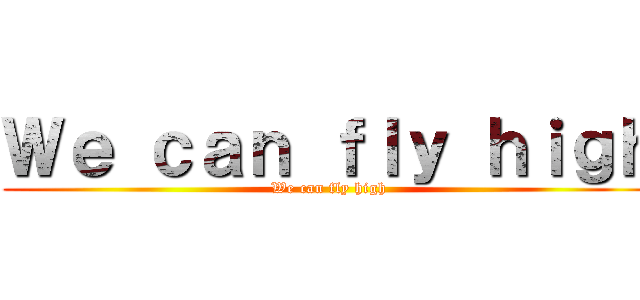 Ｗｅ ｃａｎ ｆｌｙ ｈｉｇｈ (We can fly high)