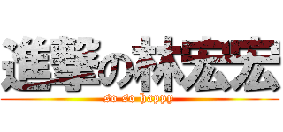 進撃の林宏宏 (so so happy)