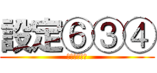 設定⑥③④ (どれでしょう)