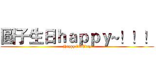 圆子生日ｈａｐｐｙ~！！！ (Happy birthday)