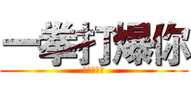 一拳打爆你 (瘋子快滾開)