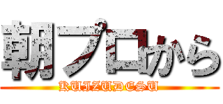 朝プロから (KUIZUDESU)