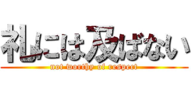 礼には及ばない (not worthy of respect)