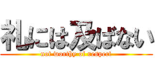 礼には及ばない (not worthy of respect)