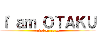 Ｉ\'ａｍ ＯＴＡＫＵ (attack on anime)
