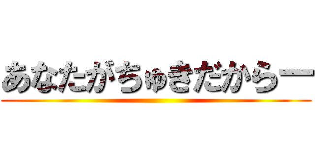 あなたがちゅきだからー ()