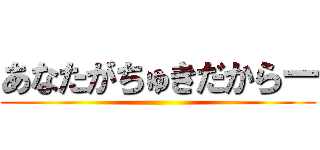 あなたがちゅきだからー ()