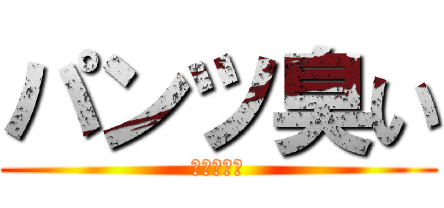 パンツ臭い (臭いよぉ〜)