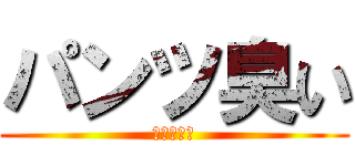 パンツ臭い (臭いよぉ〜)