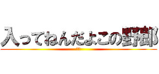 入ってねんだよこの野郎 (お前)