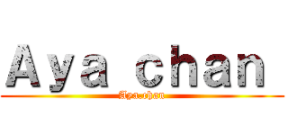 Ａｙａ ｃｈａｎ  (Aya.chan)