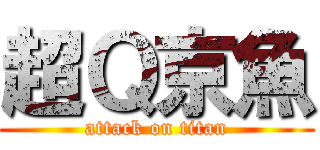 超Ｑ京魚 (attack on titan)