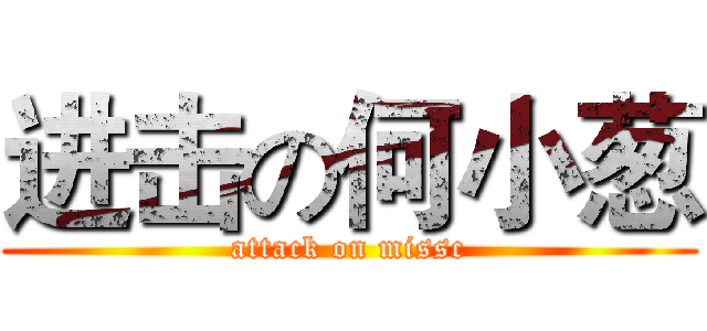 进击の何小葱 (attack on missc)