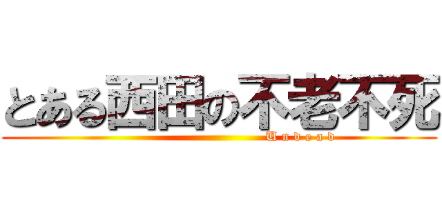 とある西田の不老不死 (                                    U n d e a d)