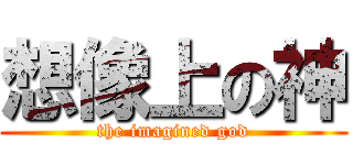 想像上の神 (the imagined god)