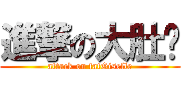進撃の大肚腩 (attack on fatGiselle)