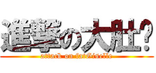 進撃の大肚腩 (attack on fatGiselle)