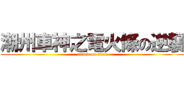 潮州車神之電火條の逆襲 (attack on titan)