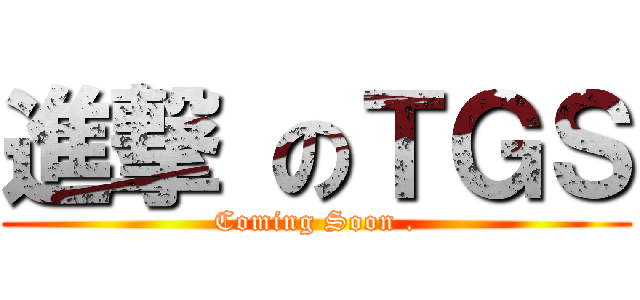 進撃 のＴＧＳ (Coming Soon .)