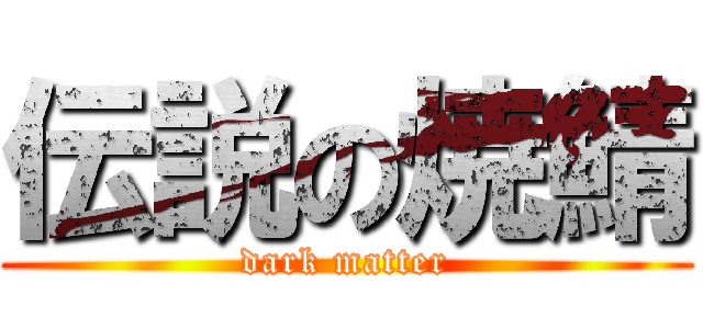 伝説の焼鯖 (dark matter)