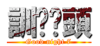 訓啦柒頭 (Good night 7)