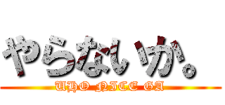 やらないか。 (UHO NICE GA)