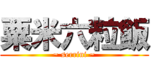粟米六粒飯 (~ serrini ~)