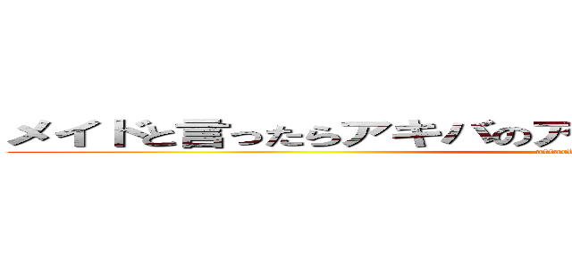 メイドと言ったらアキバのアイドルみたいなものですからね〜 (attack on titan)