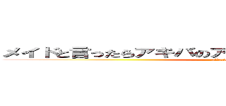 メイドと言ったらアキバのアイドルみたいなものですからね〜 (attack on titan)