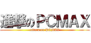 進撃のＰＣＭＡＸ (attack on PCMAX)