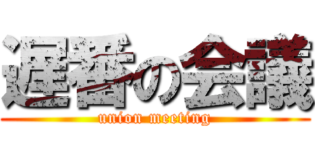 遅番の会議 (union meeting)