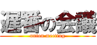 遅番の会議 (union meeting)