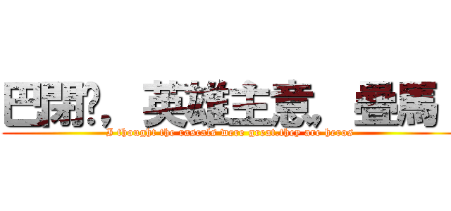 巴閉囉，英雄主意，疊馬！ (I thought the rascals were great.they are heros )