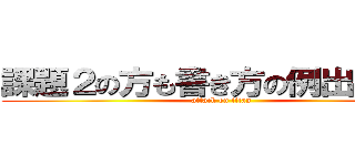 課題２の方も書き方の例出してくれ (attack on titan)