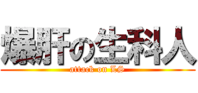 爆肝の生科人 (attack on LS)