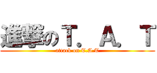 進撃のＴ．Ａ．Ｔ (attack on T.A.T)